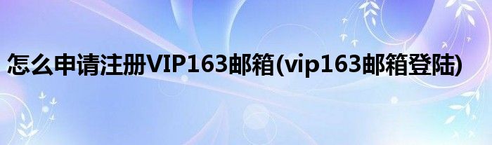 怎么申請(qǐng)注冊(cè)VIP163郵箱(vip163郵箱登陸)