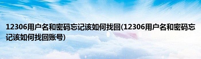 12306用戶(hù)名和密碼忘記該如何找回(12306用戶(hù)名和密碼忘記該如何找回賬號(hào))