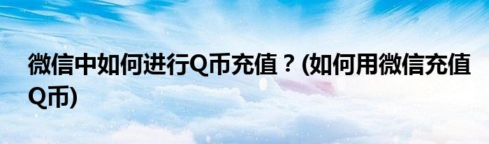 微信中如何進(jìn)行Q幣充值？(如何用微信充值Q幣)