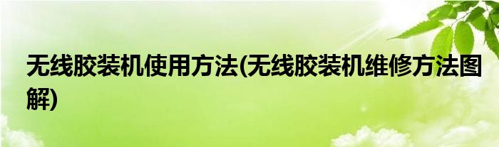 無線膠裝機(jī)使用方法(無線膠裝機(jī)維修方法圖解)