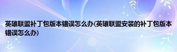 英雄聯(lián)盟補(bǔ)丁包版本錯(cuò)誤怎么辦(英雄聯(lián)盟安裝的補(bǔ)丁包版本錯(cuò)誤怎么辦)