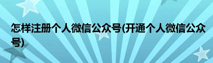 怎樣注冊(cè)個(gè)人微信公眾號(hào)(開(kāi)通個(gè)人微信公眾號(hào))