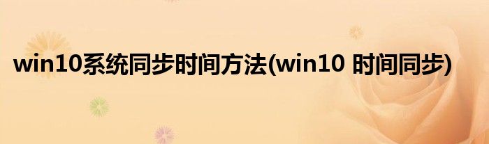 win10系統(tǒng)同步時(shí)間方法(win10 時(shí)間同步)