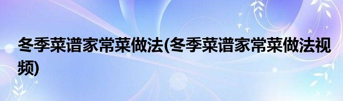 冬季菜譜家常菜做法(冬季菜譜家常菜做法視頻)