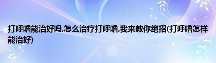 打呼嚕能治好嗎,怎么治療打呼嚕,我來教你絕招(打呼嚕怎樣能治好)