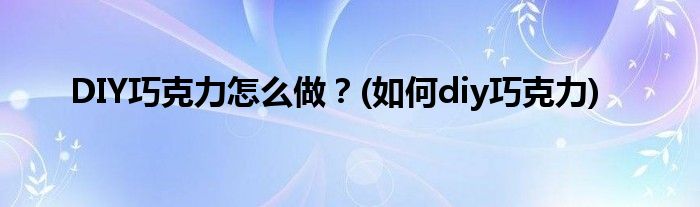 DIY巧克力怎么做？(如何diy巧克力)