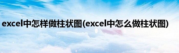 excel中怎樣做柱狀圖(excel中怎么做柱狀圖)