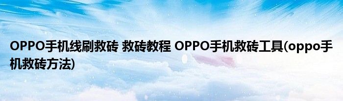 OPPO手機線刷救磚 救磚教程 OPPO手機救磚工具(oppo手機救磚方法)