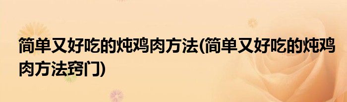 簡(jiǎn)單又好吃的燉雞肉方法(簡(jiǎn)單又好吃的燉雞肉方法竅門)