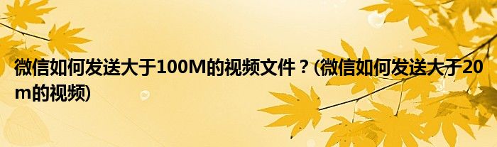 微信如何發(fā)送大于100M的視頻文件？(微信如何發(fā)送大于20m的視頻)