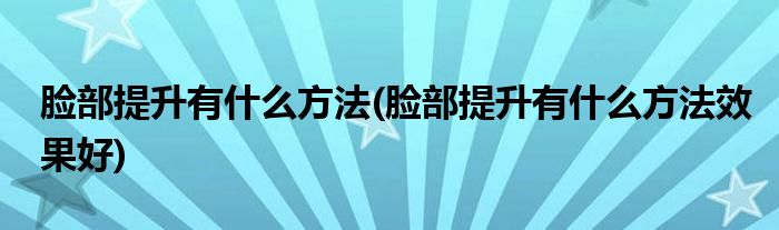 臉部提升有什么方法(臉部提升有什么方法效果好)