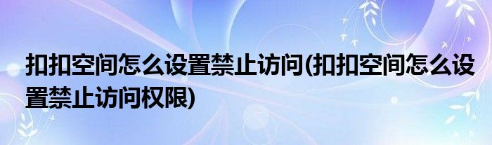 扣扣空間怎么設(shè)置禁止訪問(wèn)(扣扣空間怎么設(shè)置禁止訪問(wèn)權(quán)限)