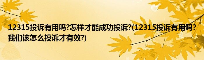 12315投訴有用嗎?怎樣才能成功投訴?(12315投訴有用嗎?我們該怎么投訴才有效?)