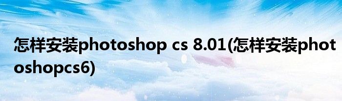 怎樣安裝photoshop cs 8.01(怎樣安裝photoshopcs6)