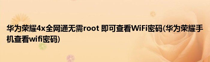 華為榮耀4x全網(wǎng)通無需root 即可查看WiFi密碼(華為榮耀手機(jī)查看wifi密碼)