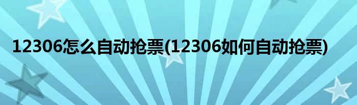 12306怎么自動搶票(12306如何自動搶票)