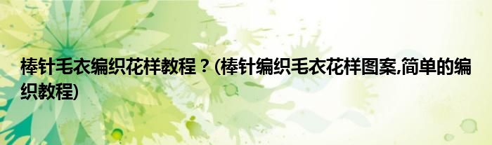 棒針毛衣編織花樣教程？(棒針編織毛衣花樣圖案,簡單的編織教程)