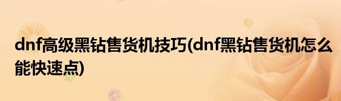 dnf高級(jí)黑鉆售貨機(jī)技巧(dnf黑鉆售貨機(jī)怎么能快速點(diǎn))