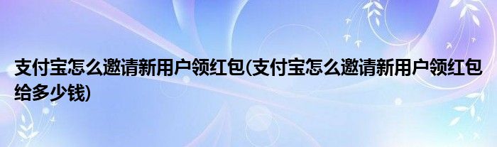 支付寶怎么邀請新用戶領紅包(支付寶怎么邀請新用戶領紅包給多少錢)