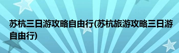 蘇杭三日游攻略自由行(蘇杭旅游攻略三日游自由行)