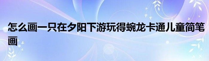 怎么畫一只在夕陽下游玩得蜿龍卡通兒童簡筆畫