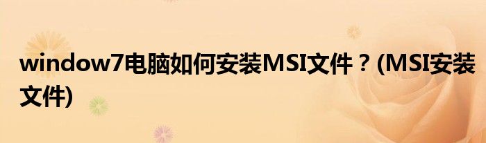 window7電腦如何安裝MSI文件？(MSI安裝文件)