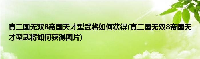 真三國無雙8帝國天才型武將如何獲得(真三國無雙8帝國天才型武將如何獲得圖片)