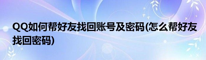 QQ如何幫好友找回賬號及密碼(怎么幫好友找回密碼)