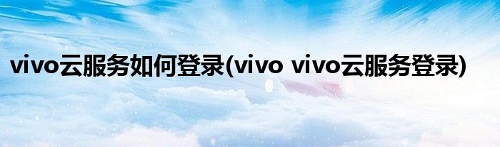 vivo云服務(wù)如何登錄(vivo vivo云服務(wù)登錄)