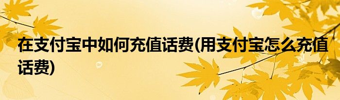 在支付寶中如何充值話費(fèi)(用支付寶怎么充值話費(fèi))