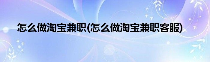 怎么做淘寶兼職(怎么做淘寶兼職客服)