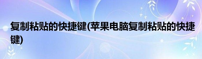 復(fù)制粘貼的快捷鍵(蘋果電腦復(fù)制粘貼的快捷鍵)