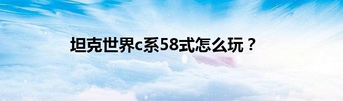 坦克世界c系58式怎么玩？