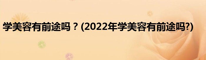 學(xué)美容有前途嗎？(2022年學(xué)美容有前途嗎?)