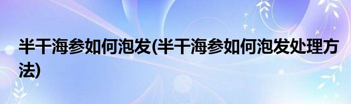 半干海參如何泡發(fā)(半干海參如何泡發(fā)處理方法)