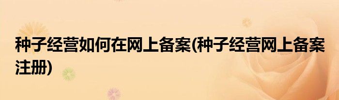 種子經(jīng)營(yíng)如何在網(wǎng)上備案(種子經(jīng)營(yíng)網(wǎng)上備案 注冊(cè))