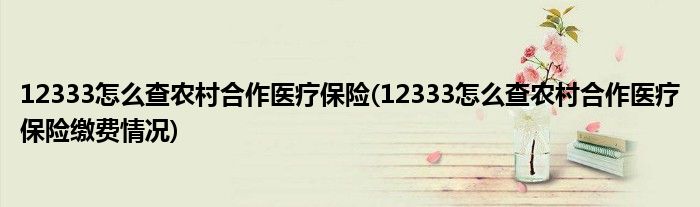 12333怎么查農(nóng)村合作醫(yī)療保險(12333怎么查農(nóng)村合作醫(yī)療保險繳費情況)