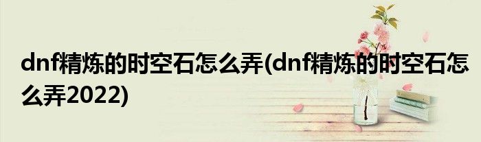 dnf精煉的時空石怎么弄(dnf精煉的時空石怎么弄2022)