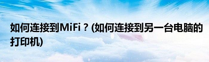 如何連接到MiFi？(如何連接到另一臺(tái)電腦的打印機(jī))