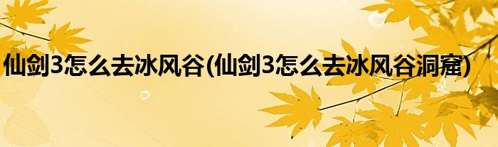 仙劍3怎么去冰風(fēng)谷(仙劍3怎么去冰風(fēng)谷洞窟)