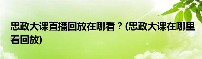 思政大課直播回放在哪看？(思政大課在哪里看回放)