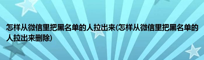 怎樣從微信里把黑名單的人拉出來(怎樣從微信里把黑名單的人拉出來刪除)