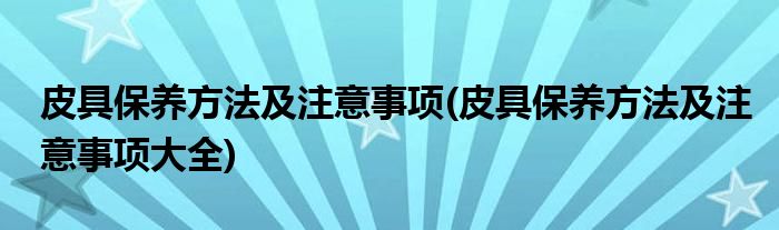 皮具保養(yǎng)方法及注意事項(皮具保養(yǎng)方法及注意事項大全)