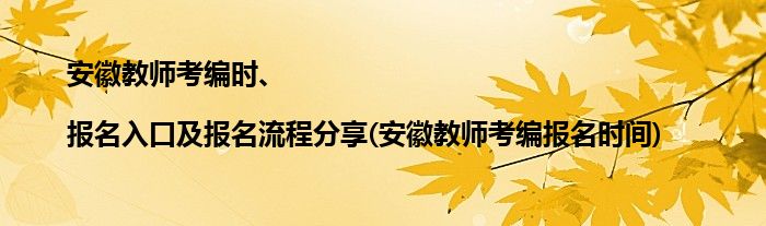 安徽教師考編時、|報名入口及報名流程分享(安徽教師考編報名時間)