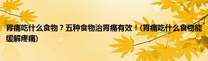 胃痛吃什么食物？五種食物治胃痛有效！(胃痛吃什么食物能緩解疼痛)