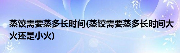 蒸餃需要蒸多長(zhǎng)時(shí)間(蒸餃需要蒸多長(zhǎng)時(shí)間大火還是小火)