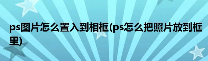 ps圖片怎么置入到相框(ps怎么把照片放到框里)