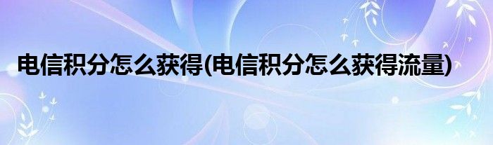 電信積分怎么獲得(電信積分怎么獲得流量)