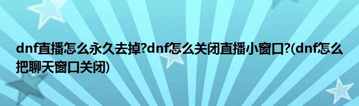 dnf直播怎么永久去掉?dnf怎么關(guān)閉直播小窗口?(dnf怎么把聊天窗口關(guān)閉)