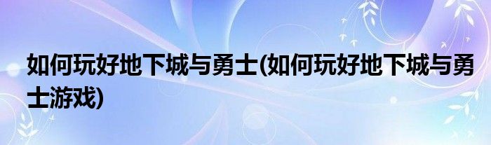 如何玩好地下城與勇士(如何玩好地下城與勇士游戲)